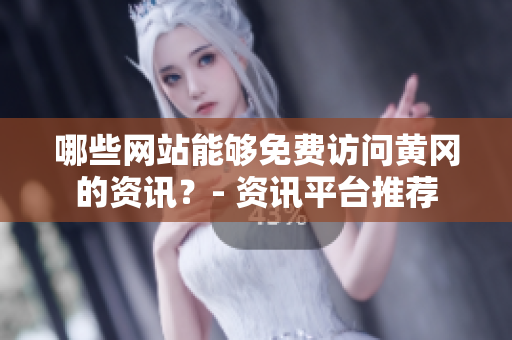 哪些網(wǎng)站能夠免費訪問黃岡的資訊？- 資訊平臺推薦