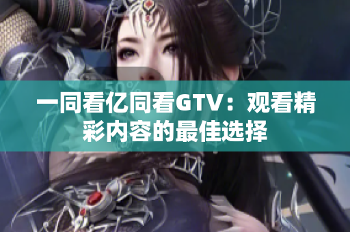 一同看億同看GTV：觀看精彩內(nèi)容的最佳選擇