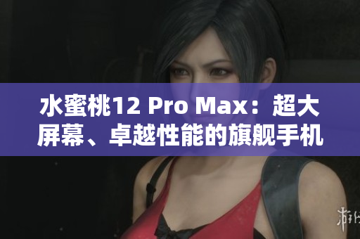 水蜜桃12 Pro Max：超大屏幕、卓越性能的旗艦手機(jī)