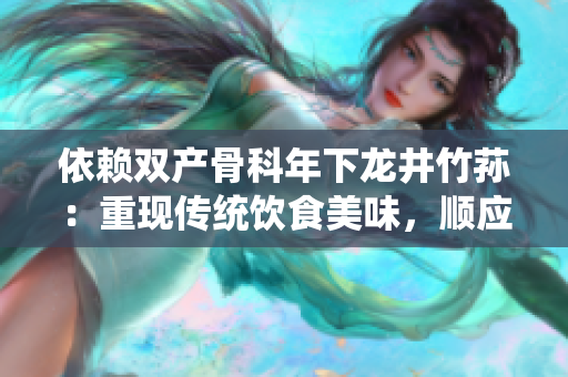 依賴雙產(chǎn)骨科年下龍井竹蓀：重現(xiàn)傳統(tǒng)飲食美味，順應(yīng)保健潮流