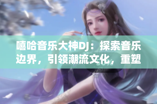 嘻哈音樂大神DJ：探索音樂邊界，引領潮流文化，重塑舞曲風潮