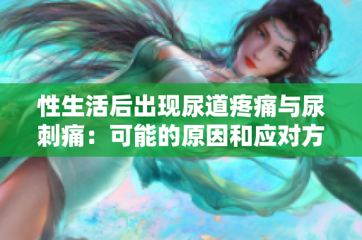 性生活后出現(xiàn)尿道疼痛與尿刺痛：可能的原因和應(yīng)對(duì)方法