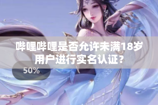 嗶哩嗶哩是否允許未滿18歲用戶進行實名認證？
