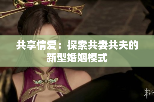共享情愛：探索共妻共夫的新型婚姻模式