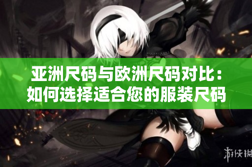 亞洲尺碼與歐洲尺碼對(duì)比：如何選擇適合您的服裝尺碼？