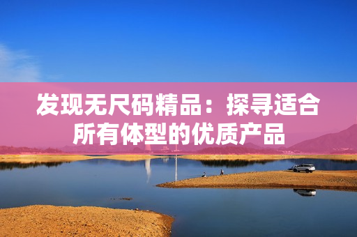 發(fā)現(xiàn)無(wú)尺碼精品：探尋適合所有體型的優(yōu)質(zhì)產(chǎn)品