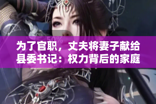 為了官職，丈夫?qū)⑵拮荧I給縣委書記：權(quán)力背后的家庭犧牲
