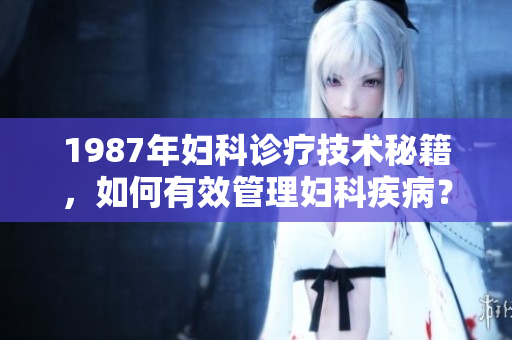 1987年婦科診療技術(shù)秘籍，如何有效管理婦科疾??？