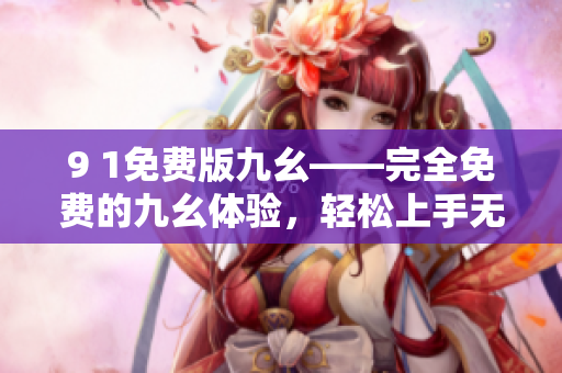 9 1免費版九幺——完全免費的九幺體驗，輕松上手無壓力