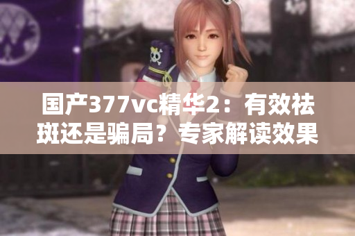 國產377vc精華2：有效祛斑還是騙局？專家解讀效果