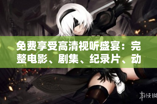 免費(fèi)享受高清視聽盛宴：完整電影、劇集、紀(jì)錄片、動(dòng)畫全覆蓋