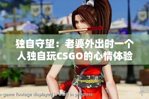 獨(dú)自守望：老婆外出時(shí)一個(gè)人獨(dú)自玩CSGO的心情體驗(yàn)