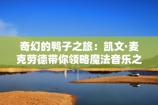 奇幻的鴨子之旅：凱文·麥克勞德帶你領(lǐng)略魔法音樂之美