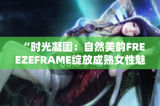 “時光凝固：自然美韻FREEZEFRAME綻放成熟女性魅力”
