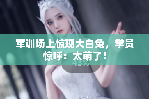軍訓(xùn)場上驚現(xiàn)大白兔，學(xué)員驚呼：太萌了！
