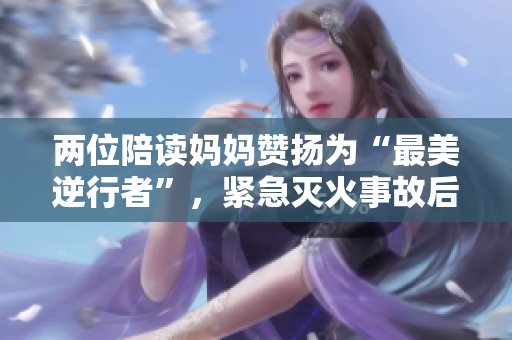 兩位陪讀媽媽贊揚為“最美逆行者”，緊急滅火事故后續(xù)報道