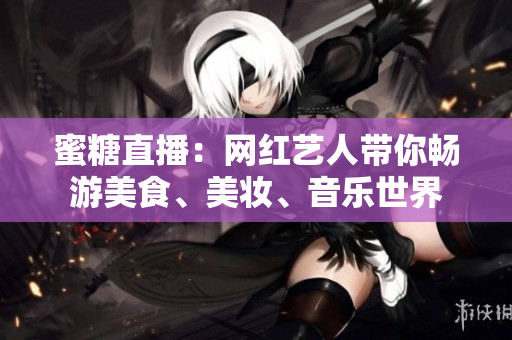 蜜糖直播：網(wǎng)紅藝人帶你暢游美食、美妝、音樂(lè)世界