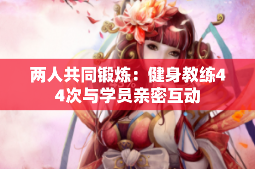 兩人共同鍛煉：健身教練44次與學(xué)員親密互動