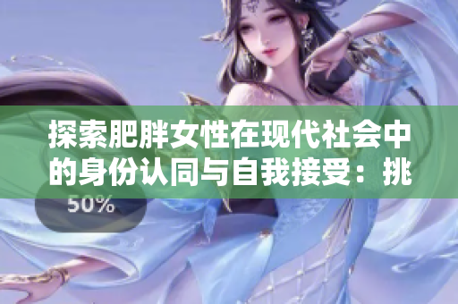 探索肥胖女性在現(xiàn)代社會中的身份認(rèn)同與自我接受：挑戰(zhàn)與成長