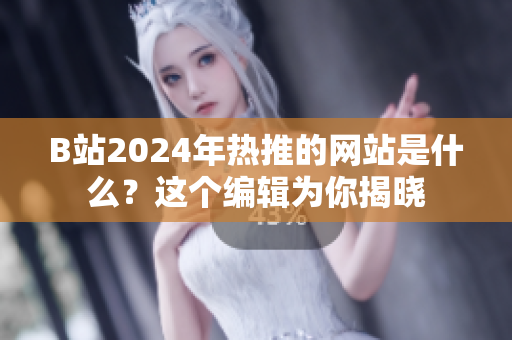 B站2024年熱推的網(wǎng)站是什么？這個編輯為你揭曉
