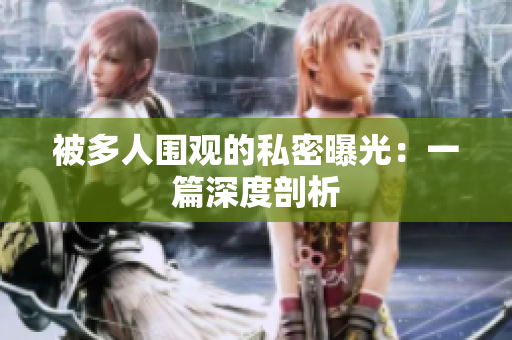 被多人圍觀的私密曝光：一篇深度剖析