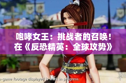 咆哮女王：挑戰(zhàn)者的召喚！在《反恐精英：全球攻勢(shì)》中掌握戰(zhàn)局