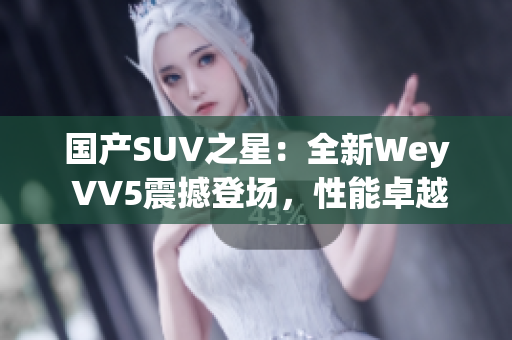 國產(chǎn)SUV之星：全新Wey VV5震撼登場，性能卓越，實力搶眼