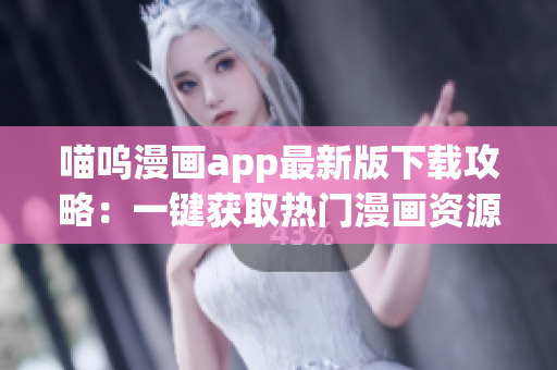喵嗚漫畫app最新版下載攻略：一鍵獲取熱門漫畫資源