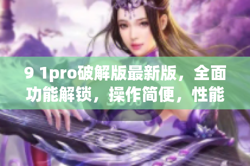 9 1pro破解版最新版，全面功能解鎖，操作簡便，性能穩(wěn)定