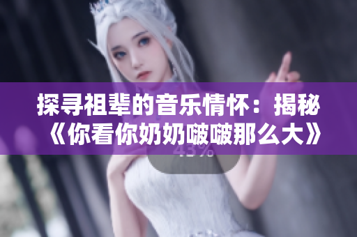 探尋祖輩的音樂情懷：揭秘《你看你奶奶啵啵那么大》的歌曲故事