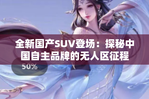 全新國產(chǎn)SUV登場：探秘中國自主品牌的無人區(qū)征程