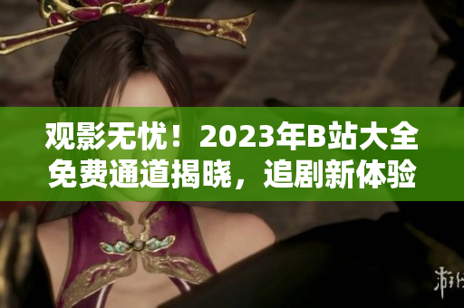 觀影無(wú)憂！2023年B站大全免費(fèi)通道揭曉，追劇新體驗(yàn)！