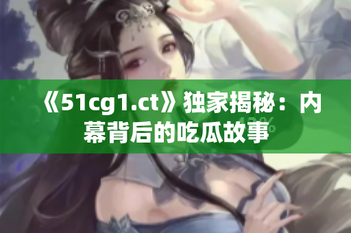 《51cg1.ct》獨(dú)家揭秘：內(nèi)幕背后的吃瓜故事