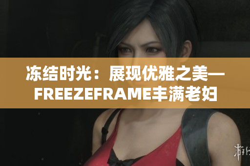凍結(jié)時光：展現(xiàn)優(yōu)雅之美—FREEZEFRAME豐滿老婦