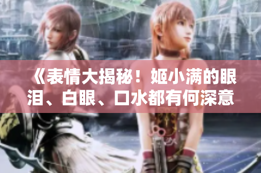 《表情大揭秘！姬小滿的眼淚、白眼、口水都有何深意？》