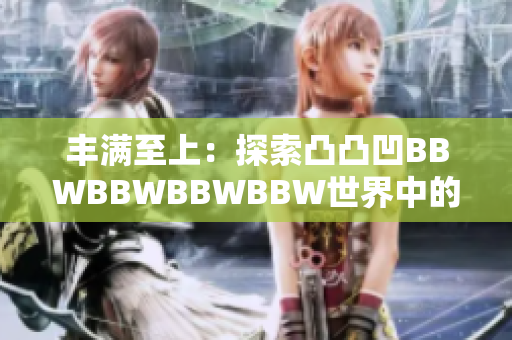 豐滿至上：探索凸凸凹BBWBBWBBWBBW世界中的身體美學(xué)與文化認(rèn)同