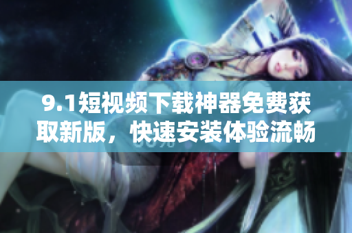 9.1短視頻下載神器免費獲取新版，快速安裝體驗流暢操作