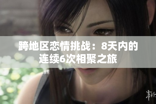 跨地區(qū)戀情挑戰(zhàn)：8天內的連續(xù)6次相聚之旅