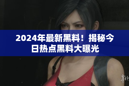 2024年最新黑料！揭秘今日熱點黑料大曝光