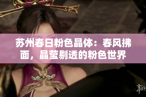 蘇州春日粉色晶體：春風(fēng)拂面，晶瑩剔透的粉色世界