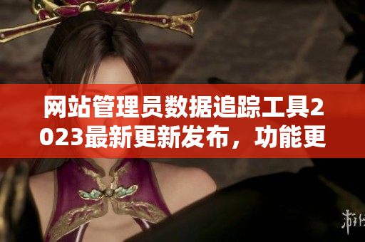 網(wǎng)站管理員數(shù)據(jù)追蹤工具2023最新更新發(fā)布，功能更強大