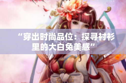 “穿出時尚品位：探尋襯衫里的大白兔美感”