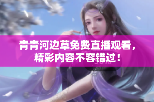 青青河邊草免費直播觀看，精彩內(nèi)容不容錯過！