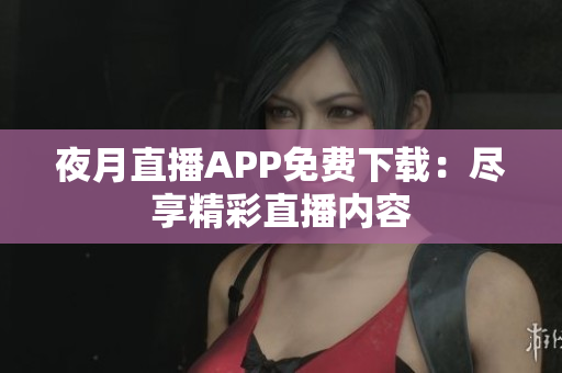 夜月直播APP免費(fèi)下載：盡享精彩直播內(nèi)容