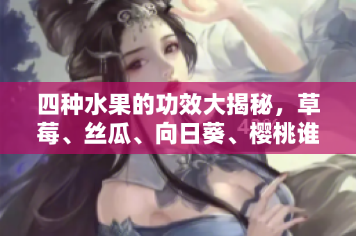 四種水果的功效大揭秘，草莓、絲瓜、向日葵、櫻桃誰家的好？