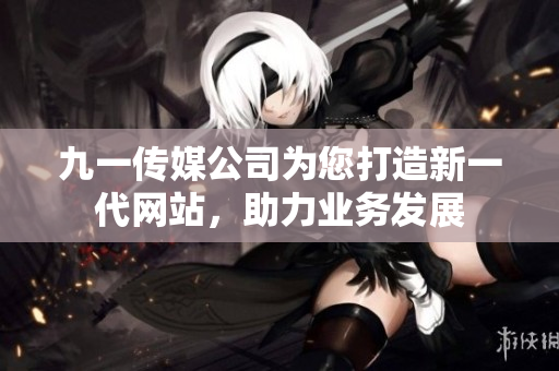 九一傳媒公司為您打造新一代網(wǎng)站，助力業(yè)務(wù)發(fā)展