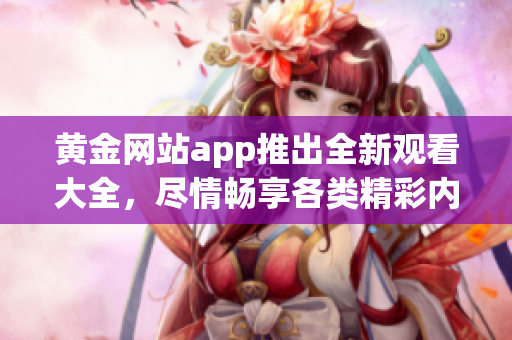 黃金網(wǎng)站app推出全新觀看大全，盡情暢享各類(lèi)精彩內(nèi)容