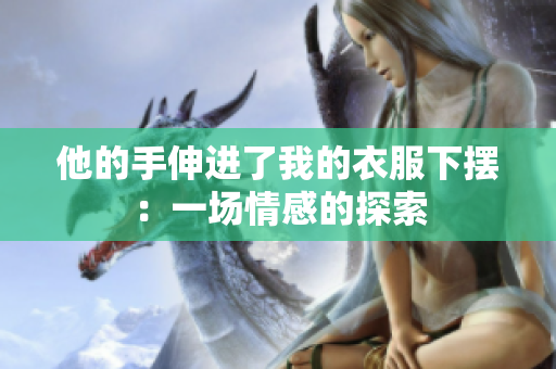 他的手伸進(jìn)了我的衣服下擺：一場(chǎng)情感的探索
