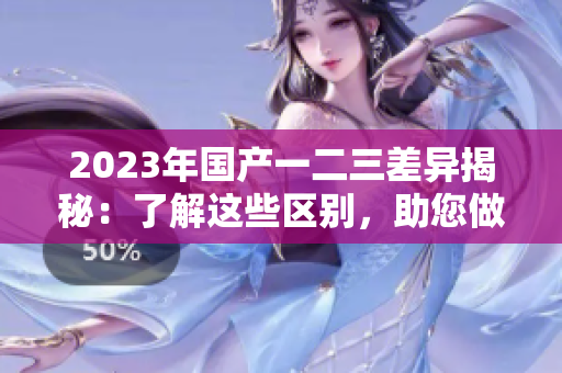 2023年國產(chǎn)一二三差異揭秘：了解這些區(qū)別，助您做出更好選擇