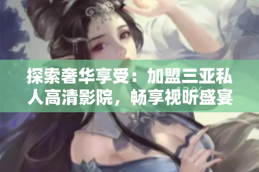 探索奢華享受：加盟三亞私人高清影院，暢享視聽(tīng)盛宴！